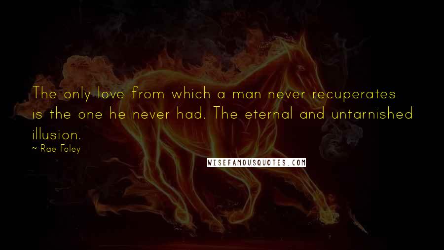 Rae Foley Quotes: The only love from which a man never recuperates is the one he never had. The eternal and untarnished illusion.