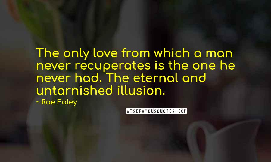 Rae Foley Quotes: The only love from which a man never recuperates is the one he never had. The eternal and untarnished illusion.