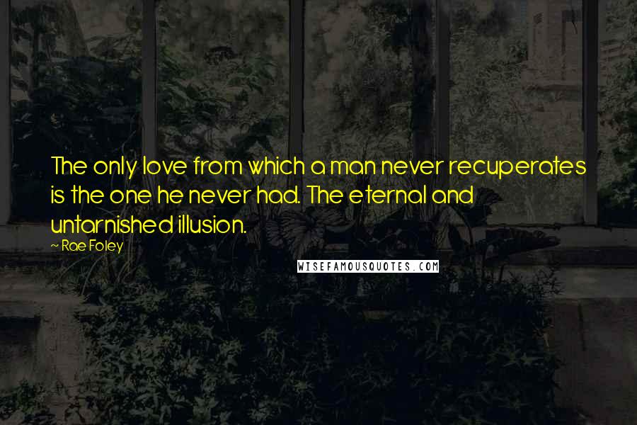 Rae Foley Quotes: The only love from which a man never recuperates is the one he never had. The eternal and untarnished illusion.