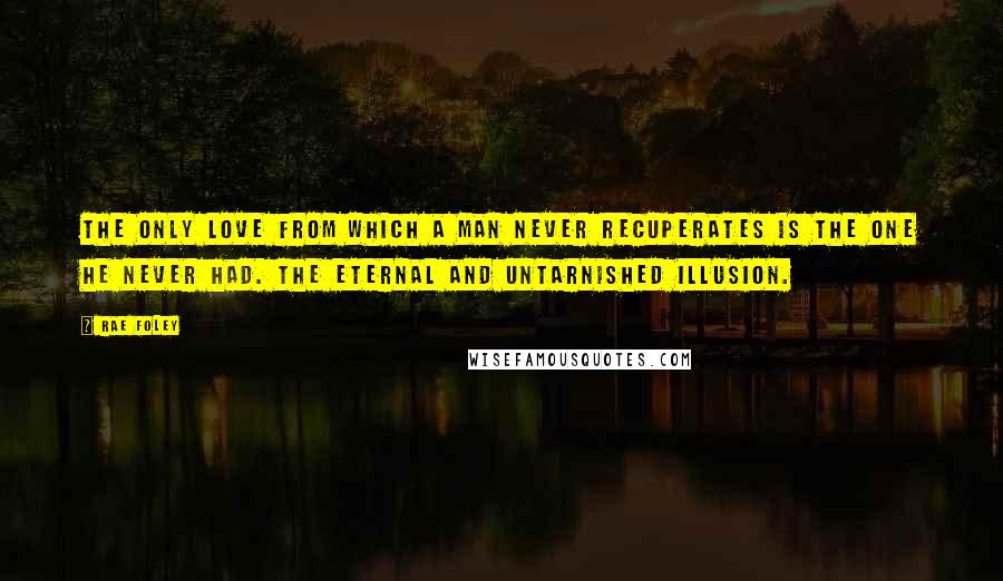 Rae Foley Quotes: The only love from which a man never recuperates is the one he never had. The eternal and untarnished illusion.