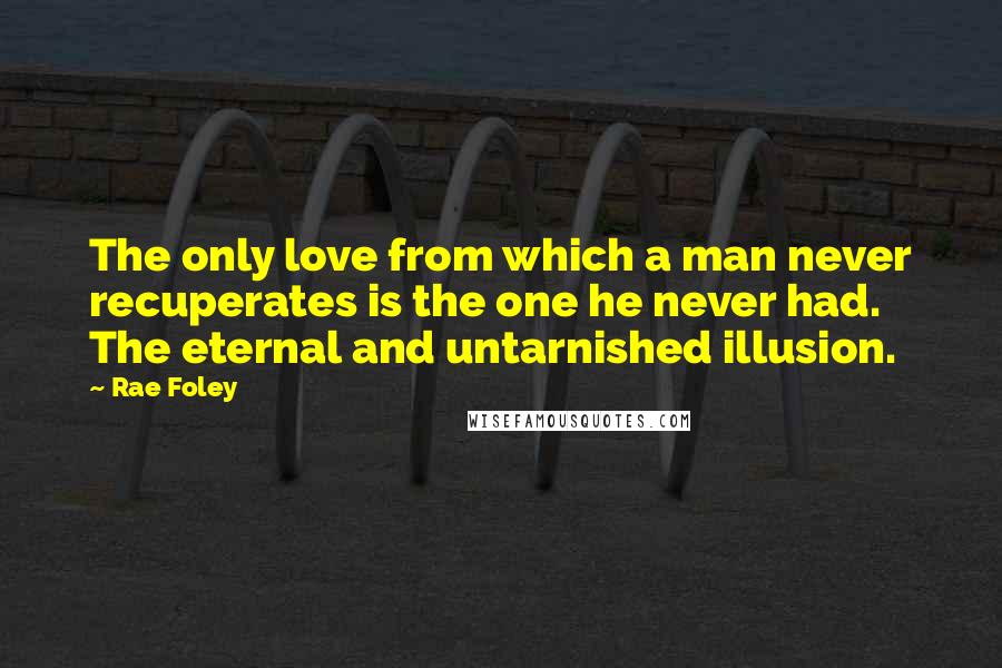 Rae Foley Quotes: The only love from which a man never recuperates is the one he never had. The eternal and untarnished illusion.