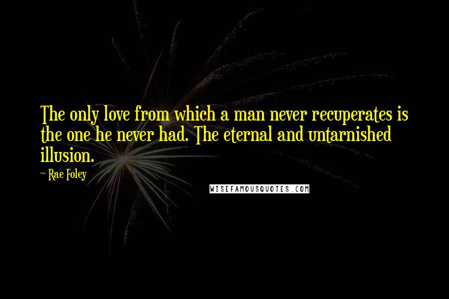 Rae Foley Quotes: The only love from which a man never recuperates is the one he never had. The eternal and untarnished illusion.