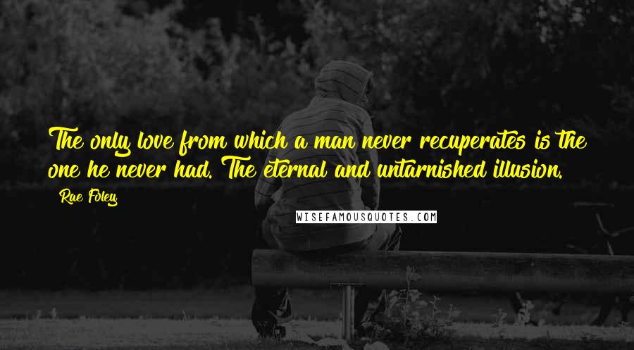 Rae Foley Quotes: The only love from which a man never recuperates is the one he never had. The eternal and untarnished illusion.