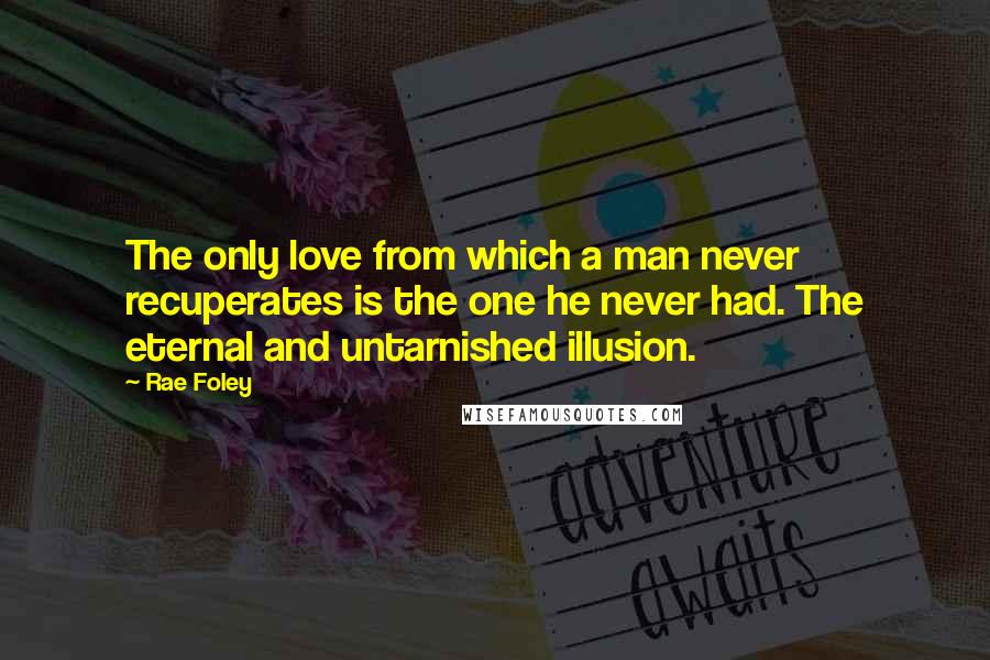 Rae Foley Quotes: The only love from which a man never recuperates is the one he never had. The eternal and untarnished illusion.