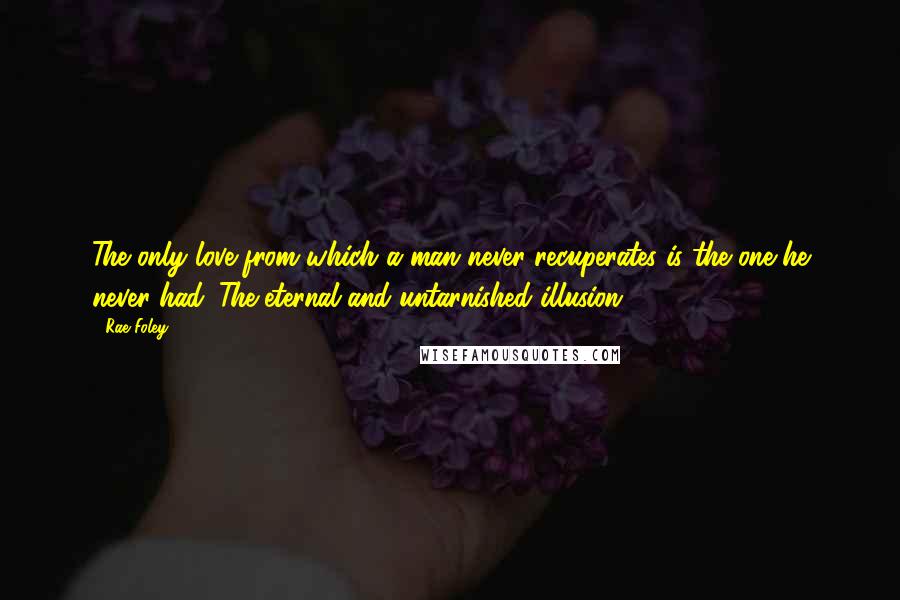 Rae Foley Quotes: The only love from which a man never recuperates is the one he never had. The eternal and untarnished illusion.