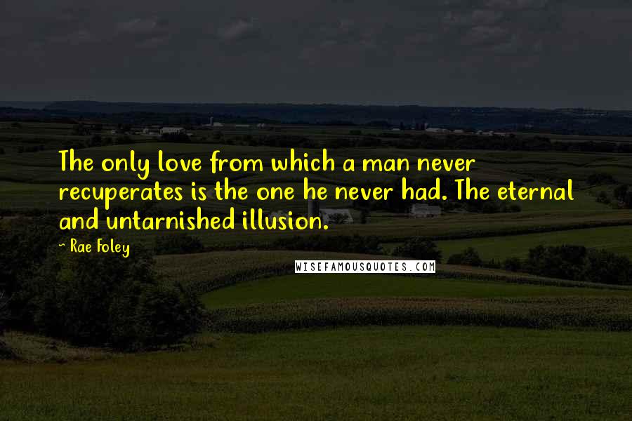 Rae Foley Quotes: The only love from which a man never recuperates is the one he never had. The eternal and untarnished illusion.