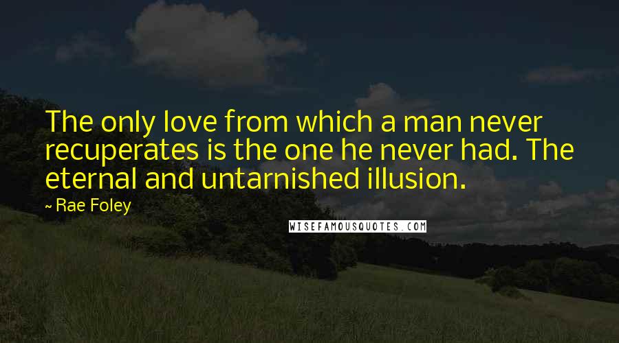 Rae Foley Quotes: The only love from which a man never recuperates is the one he never had. The eternal and untarnished illusion.
