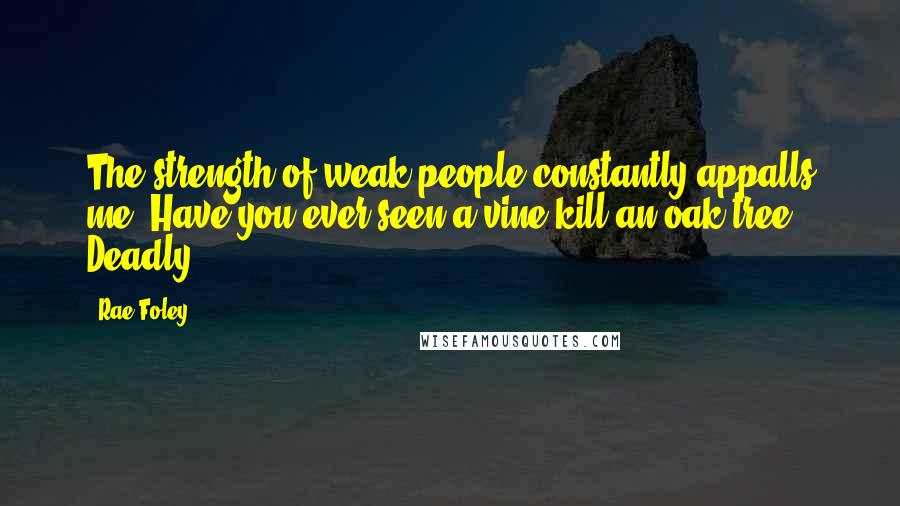 Rae Foley Quotes: The strength of weak people constantly appalls me. Have you ever seen a vine kill an oak tree? Deadly.