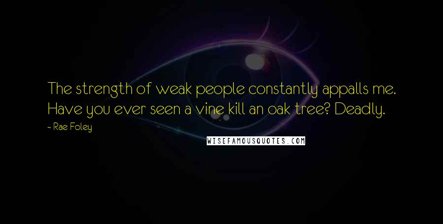 Rae Foley Quotes: The strength of weak people constantly appalls me. Have you ever seen a vine kill an oak tree? Deadly.