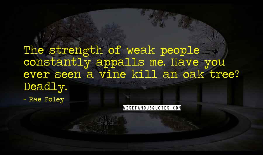 Rae Foley Quotes: The strength of weak people constantly appalls me. Have you ever seen a vine kill an oak tree? Deadly.