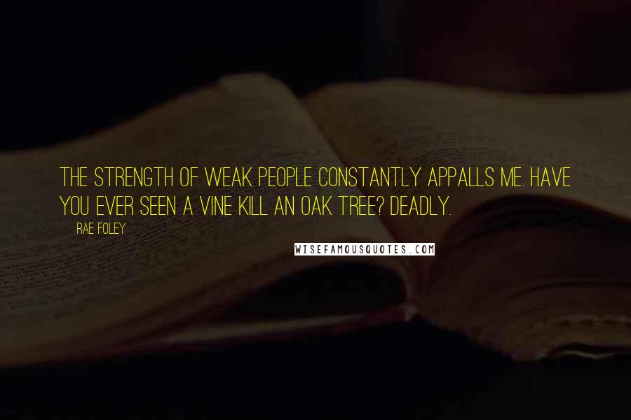 Rae Foley Quotes: The strength of weak people constantly appalls me. Have you ever seen a vine kill an oak tree? Deadly.