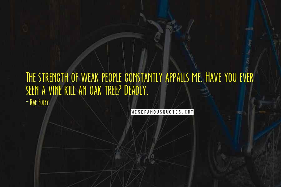 Rae Foley Quotes: The strength of weak people constantly appalls me. Have you ever seen a vine kill an oak tree? Deadly.