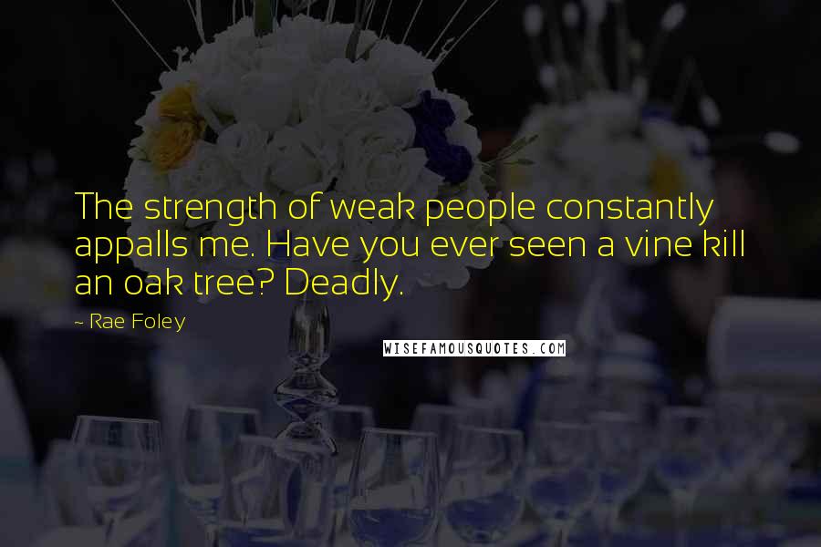 Rae Foley Quotes: The strength of weak people constantly appalls me. Have you ever seen a vine kill an oak tree? Deadly.