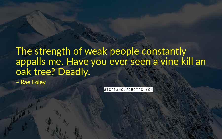 Rae Foley Quotes: The strength of weak people constantly appalls me. Have you ever seen a vine kill an oak tree? Deadly.