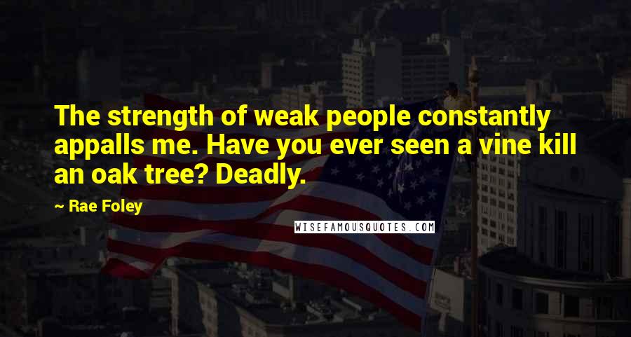 Rae Foley Quotes: The strength of weak people constantly appalls me. Have you ever seen a vine kill an oak tree? Deadly.