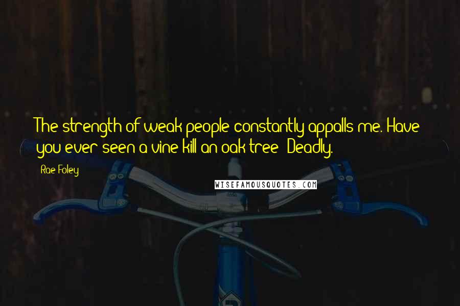 Rae Foley Quotes: The strength of weak people constantly appalls me. Have you ever seen a vine kill an oak tree? Deadly.