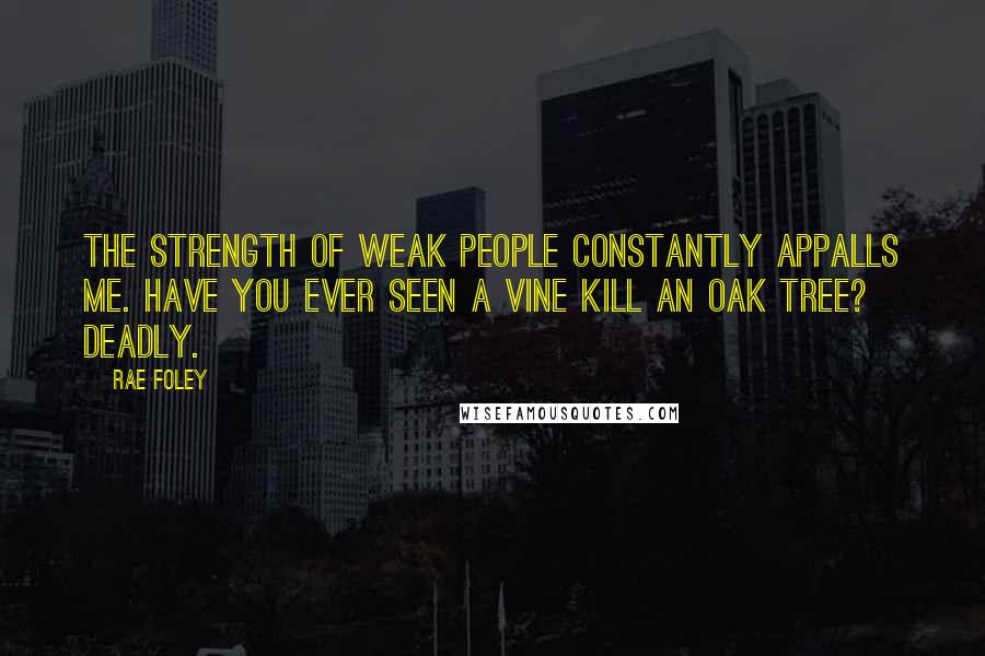 Rae Foley Quotes: The strength of weak people constantly appalls me. Have you ever seen a vine kill an oak tree? Deadly.