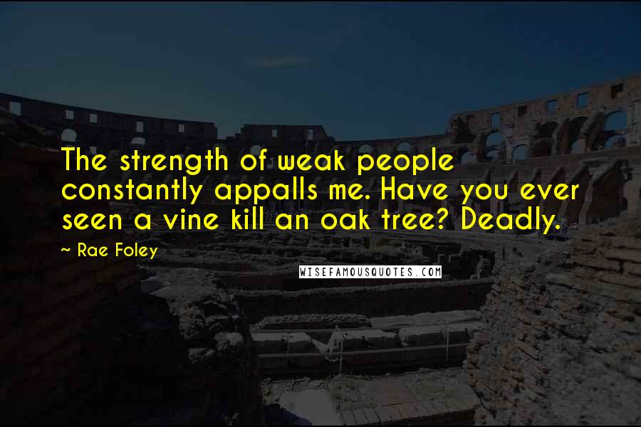 Rae Foley Quotes: The strength of weak people constantly appalls me. Have you ever seen a vine kill an oak tree? Deadly.