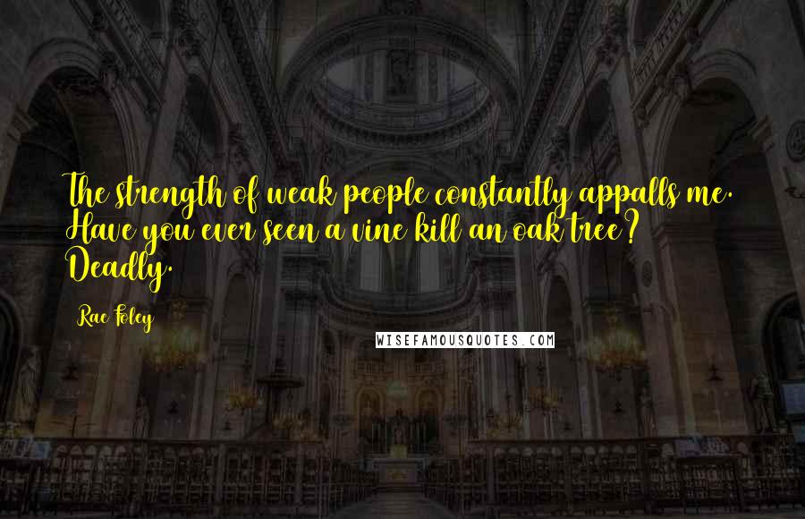 Rae Foley Quotes: The strength of weak people constantly appalls me. Have you ever seen a vine kill an oak tree? Deadly.