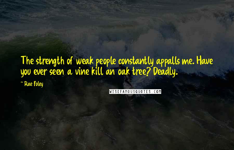 Rae Foley Quotes: The strength of weak people constantly appalls me. Have you ever seen a vine kill an oak tree? Deadly.