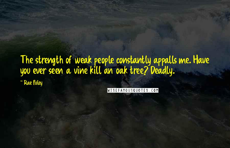 Rae Foley Quotes: The strength of weak people constantly appalls me. Have you ever seen a vine kill an oak tree? Deadly.