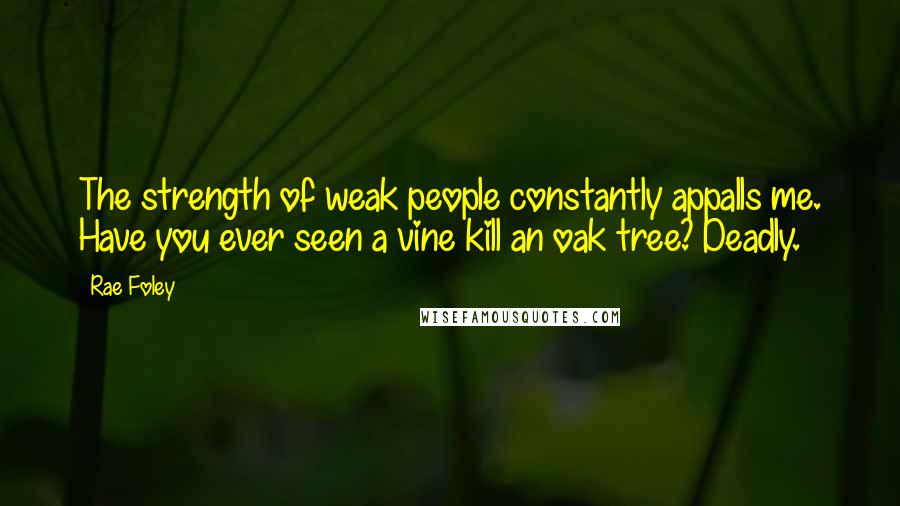 Rae Foley Quotes: The strength of weak people constantly appalls me. Have you ever seen a vine kill an oak tree? Deadly.