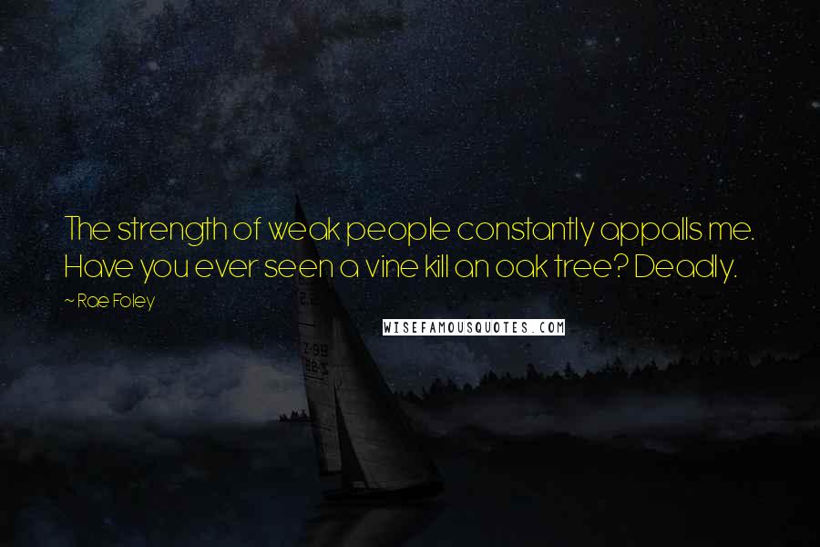 Rae Foley Quotes: The strength of weak people constantly appalls me. Have you ever seen a vine kill an oak tree? Deadly.