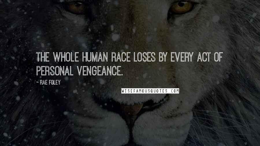 Rae Foley Quotes: The whole human race loses by every act of personal vengeance.