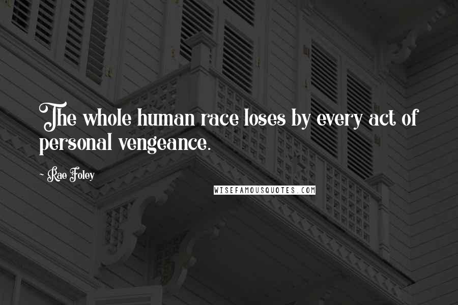 Rae Foley Quotes: The whole human race loses by every act of personal vengeance.