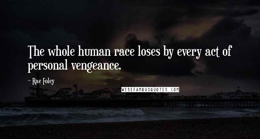 Rae Foley Quotes: The whole human race loses by every act of personal vengeance.