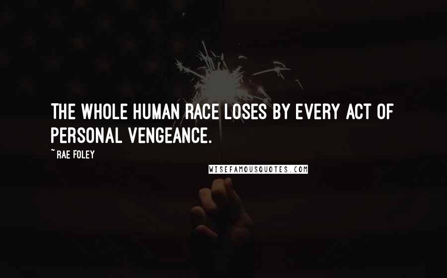 Rae Foley Quotes: The whole human race loses by every act of personal vengeance.