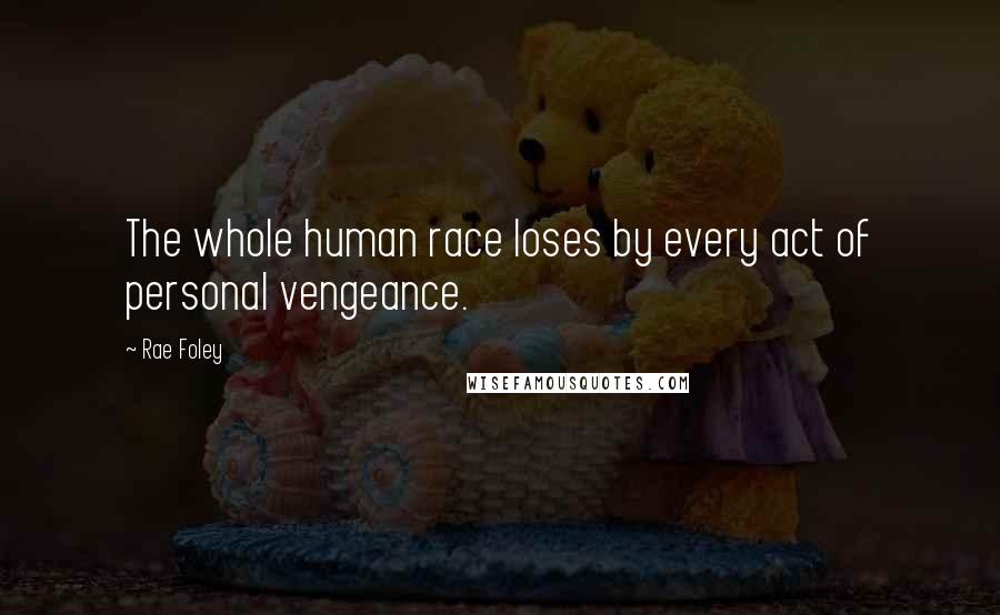 Rae Foley Quotes: The whole human race loses by every act of personal vengeance.
