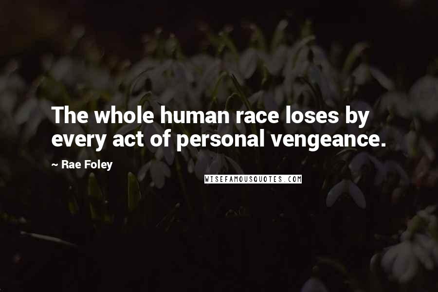 Rae Foley Quotes: The whole human race loses by every act of personal vengeance.