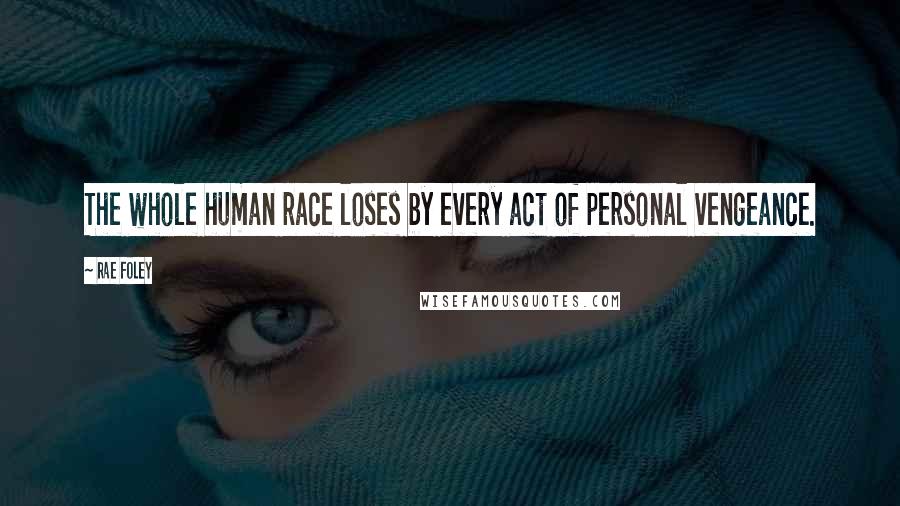 Rae Foley Quotes: The whole human race loses by every act of personal vengeance.