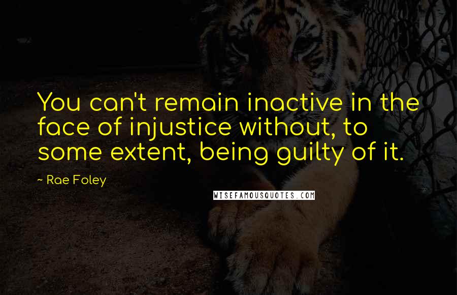 Rae Foley Quotes: You can't remain inactive in the face of injustice without, to some extent, being guilty of it.