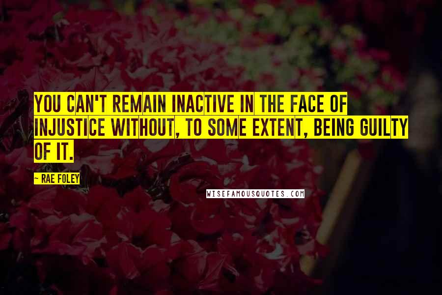 Rae Foley Quotes: You can't remain inactive in the face of injustice without, to some extent, being guilty of it.