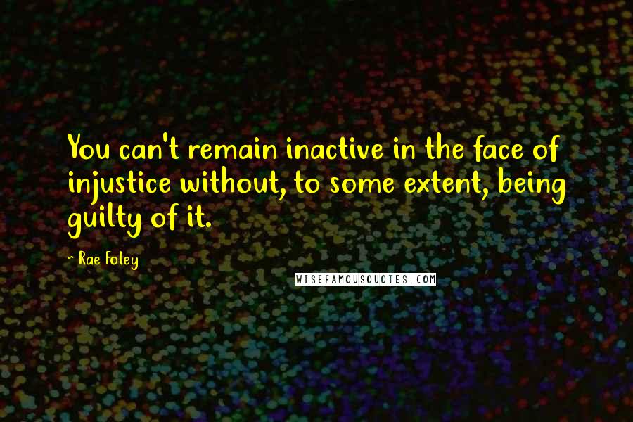 Rae Foley Quotes: You can't remain inactive in the face of injustice without, to some extent, being guilty of it.