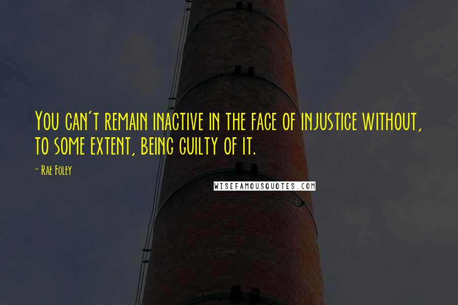 Rae Foley Quotes: You can't remain inactive in the face of injustice without, to some extent, being guilty of it.