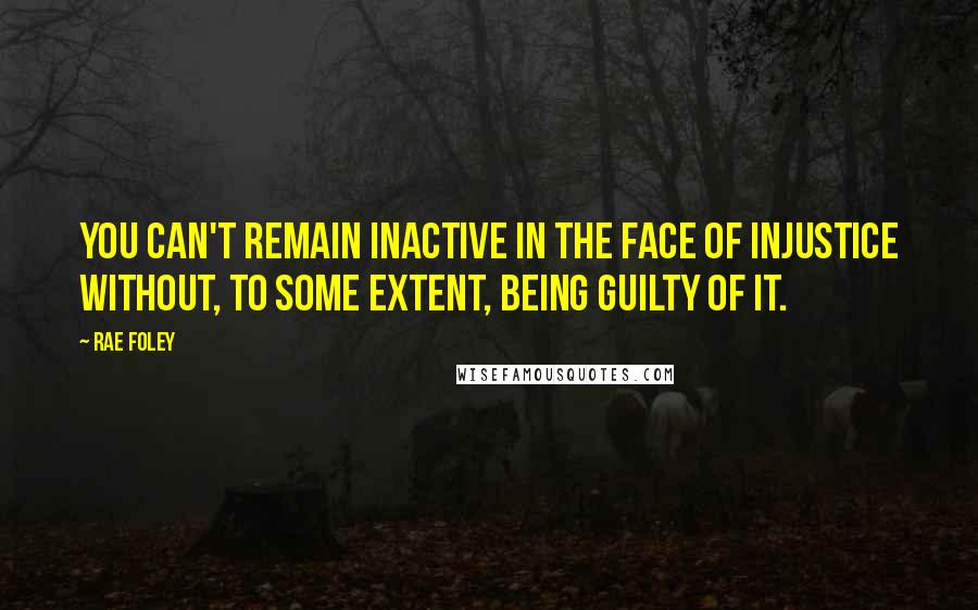 Rae Foley Quotes: You can't remain inactive in the face of injustice without, to some extent, being guilty of it.