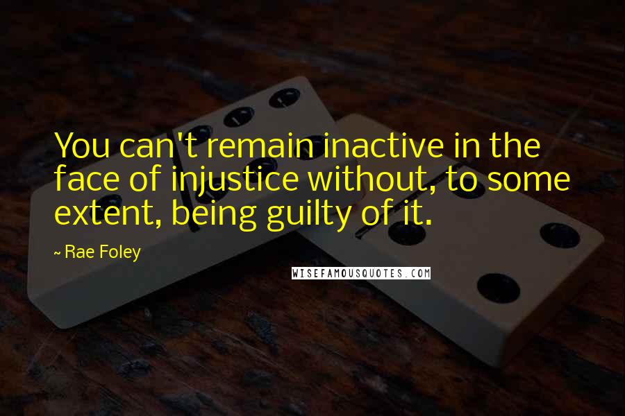 Rae Foley Quotes: You can't remain inactive in the face of injustice without, to some extent, being guilty of it.