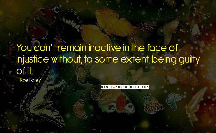 Rae Foley Quotes: You can't remain inactive in the face of injustice without, to some extent, being guilty of it.