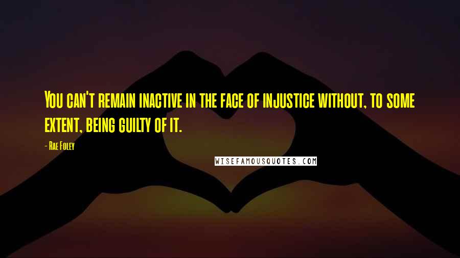 Rae Foley Quotes: You can't remain inactive in the face of injustice without, to some extent, being guilty of it.