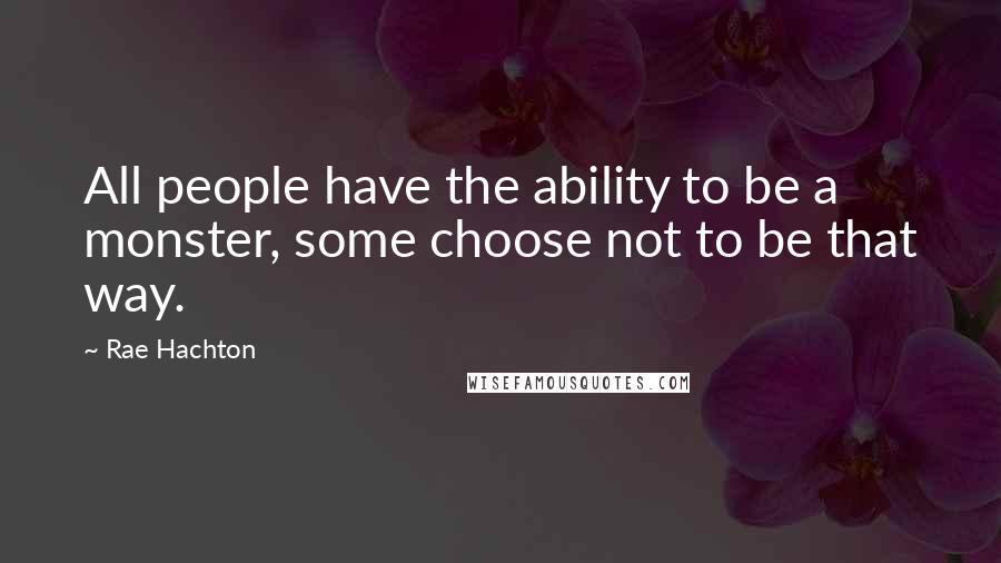 Rae Hachton Quotes: All people have the ability to be a monster, some choose not to be that way.