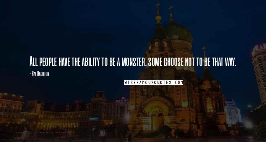 Rae Hachton Quotes: All people have the ability to be a monster, some choose not to be that way.