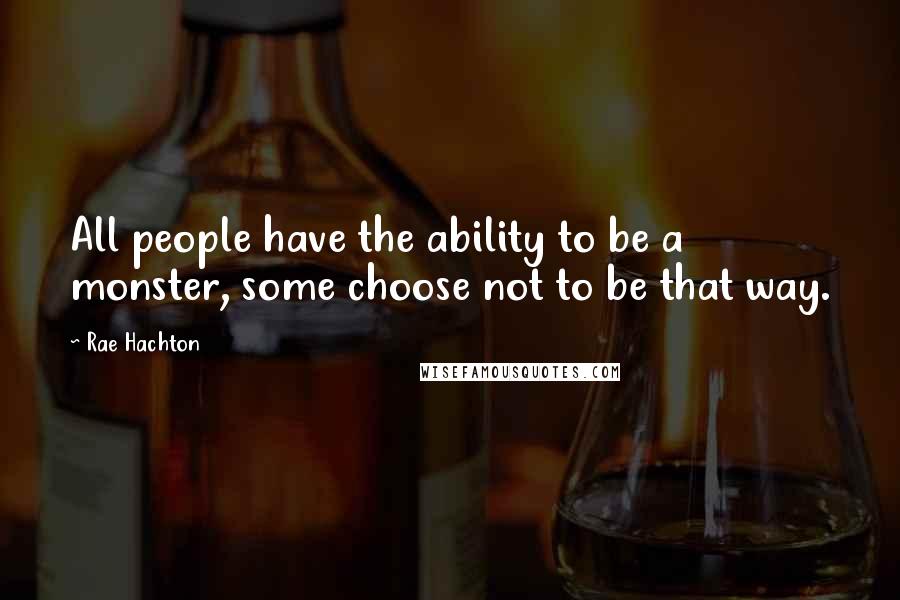 Rae Hachton Quotes: All people have the ability to be a monster, some choose not to be that way.