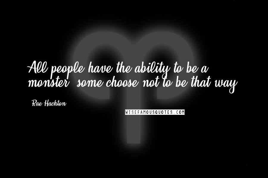 Rae Hachton Quotes: All people have the ability to be a monster, some choose not to be that way.