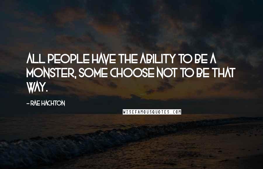 Rae Hachton Quotes: All people have the ability to be a monster, some choose not to be that way.