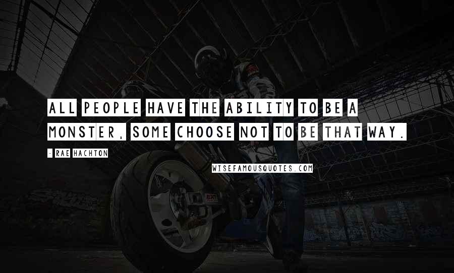 Rae Hachton Quotes: All people have the ability to be a monster, some choose not to be that way.