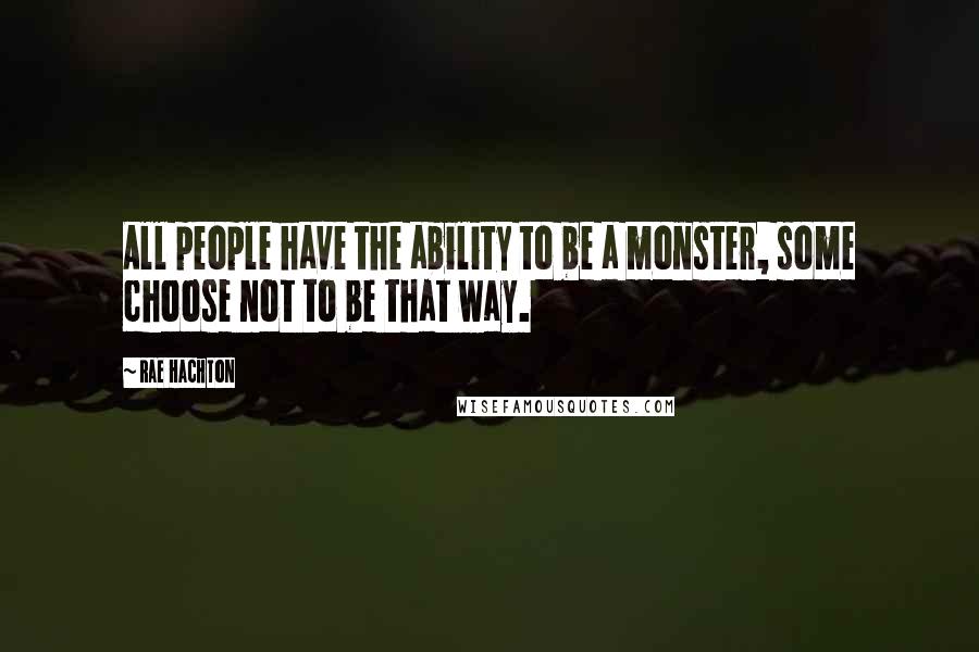 Rae Hachton Quotes: All people have the ability to be a monster, some choose not to be that way.