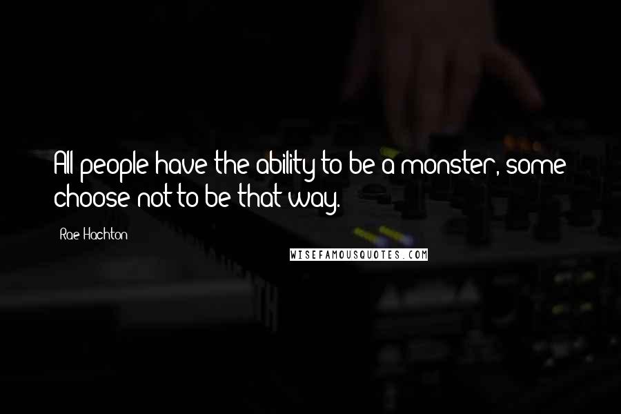 Rae Hachton Quotes: All people have the ability to be a monster, some choose not to be that way.